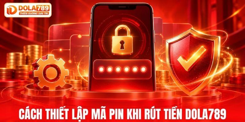 Thiết lập mã PIN rút tiền DOLA789 ra sao?